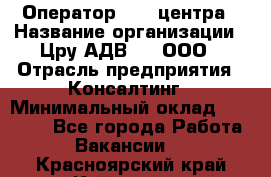 Оператор Call-центра › Название организации ­ Цру АДВ777, ООО › Отрасль предприятия ­ Консалтинг › Минимальный оклад ­ 50 000 - Все города Работа » Вакансии   . Красноярский край,Кайеркан г.